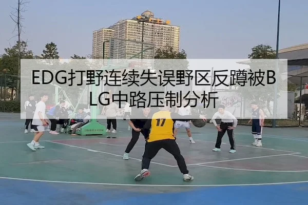 EDG打野连续失误野区反蹲被BLG中路压制分析