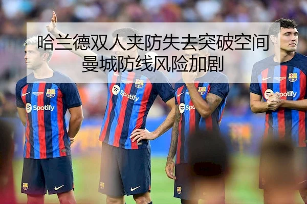 哈兰德双人夹防失去突破空间 曼城防线风险加剧